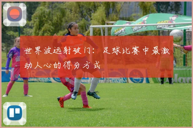 世界波远射破门:足球比赛中最激动人心的得分方式