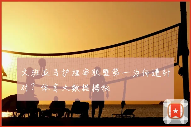文班亚马护框率联盟第一为何遭针对?体育大数据揭秘