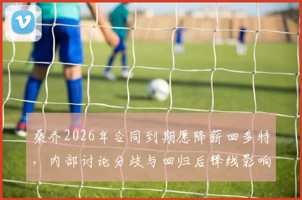 桑乔2026年合同到期愿降薪回多特，内部讨论分歧与回归后锋线影响分析