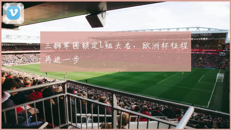 三狮军团锁定L组头名，欧洲杯征程再进一步