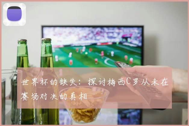 世界杯的缺失：探讨梅西C罗从未在赛场对决的真相
