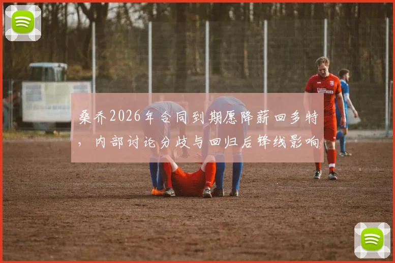 桑乔2026年合同到期愿降薪回多特，内部讨论分歧与回归后锋线影响分析