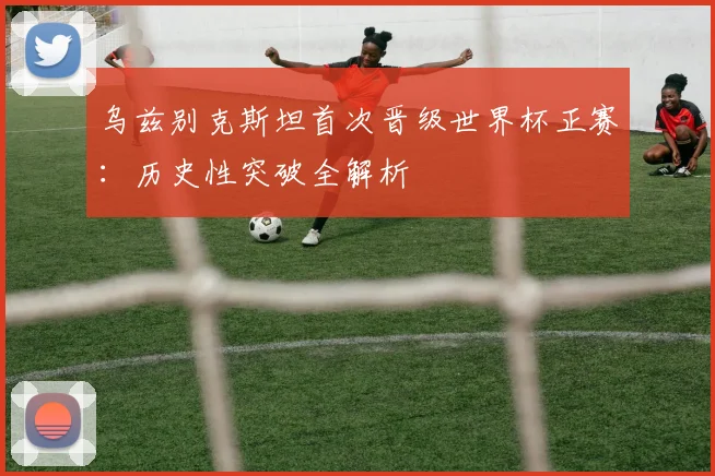 乌兹别克斯坦首次晋级世界杯正赛:历史性突破全解析