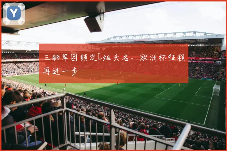 三狮军团锁定L组头名，欧洲杯征程再进一步
