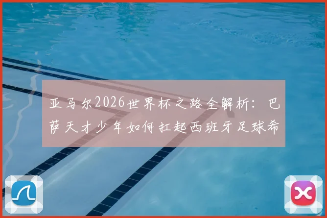亚马尔2026世界杯之路全解析：巴萨天才少年如何扛起西班牙足球希望