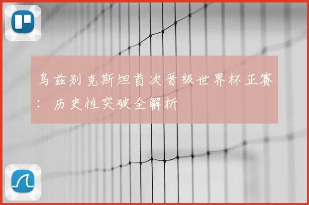 乌兹别克斯坦首次晋级世界杯正赛：历史性突破全解析