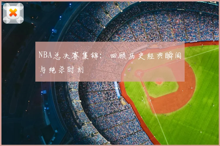 NBA总决赛集锦：回顾历史经典瞬间与绝杀时刻