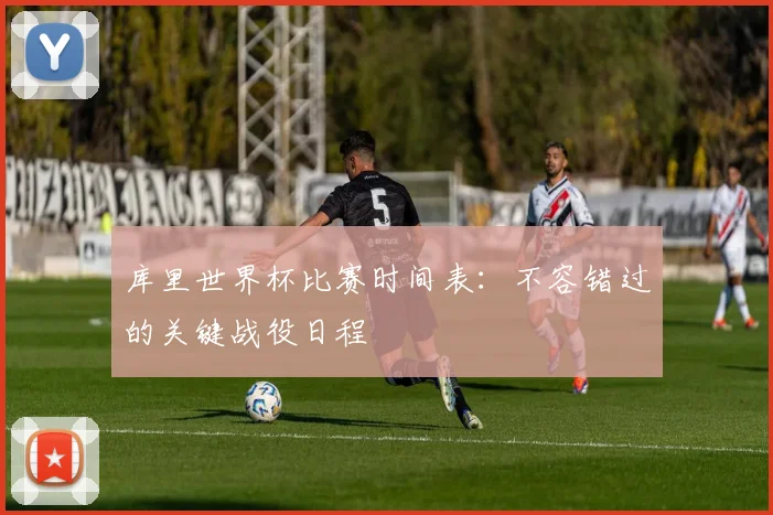 库里世界杯比赛时间表:不容错过的关键战役日程