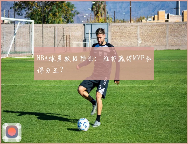 NBA球员数据预测:谁将赢得MVP和得分王?