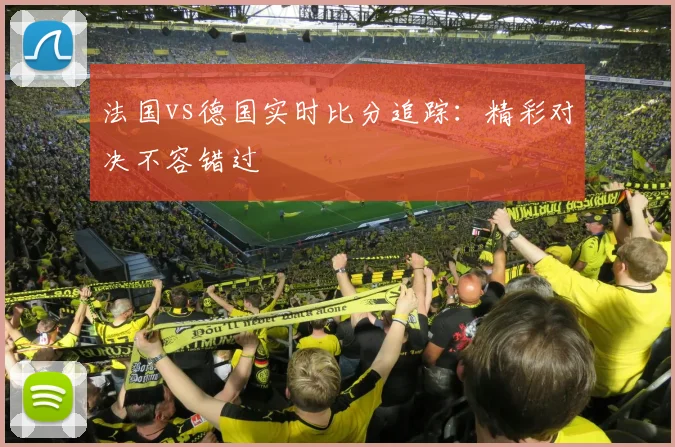 法国vs德国实时比分追踪:精彩对决不容错过