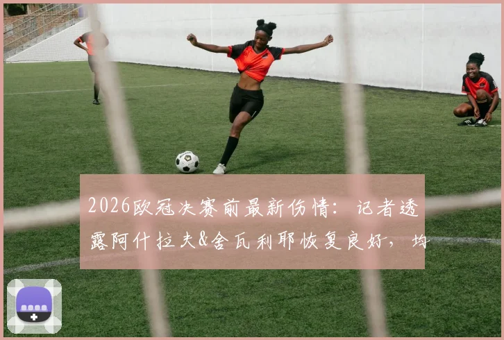 2026欧冠决赛前最新伤情：记者透露阿什拉夫&舍瓦利耶恢复良好，均有望出战关键战