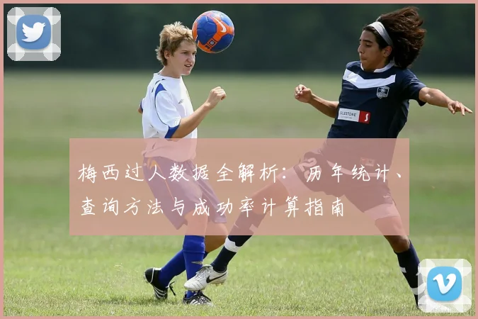 梅西过人数据全解析：历年统计、查询方法与成功率计算指南