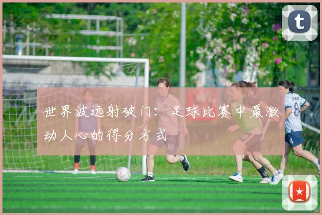 世界波远射破门：足球比赛中最激动人心的得分方式